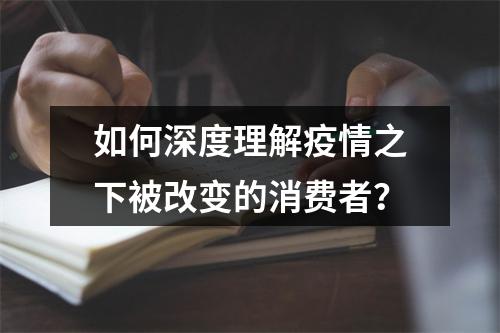 如何深度理解疫情之下被改变的消费者？