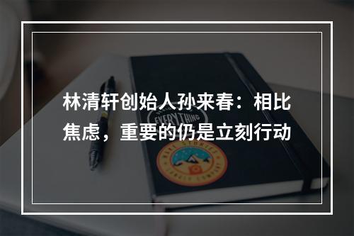 林清轩创始人孙来春：相比焦虑，重要的仍是立刻行动