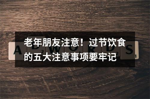 老年朋友注意！过节饮食的五大注意事项要牢记