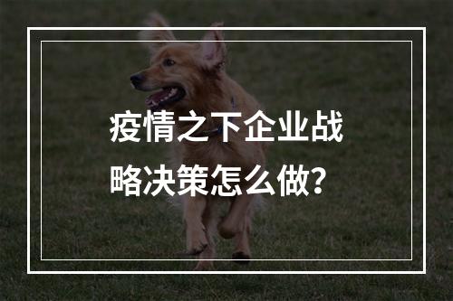 疫情之下企业战略决策怎么做？