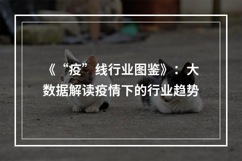 《“疫”线行业图鉴》：大数据解读疫情下的行业趋势