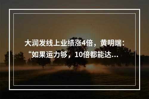 大润发线上业绩涨4倍，黄明端：“如果运力够，10倍都能达到”