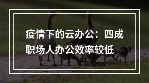 疫情下的云办公：四成职场人办公效率较低