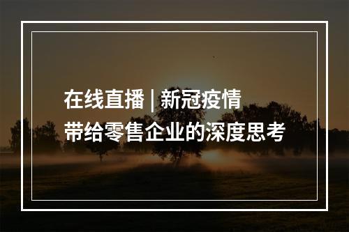 在线直播 | 新冠疫情带给零售企业的深度思考