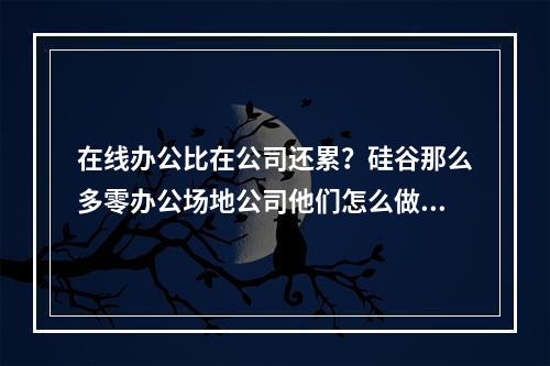 在线办公比在公司还累？硅谷那么多零办公场地公司他们怎么做的？