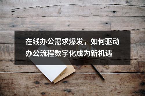 在线办公需求爆发，如何驱动办公流程数字化成为新机遇