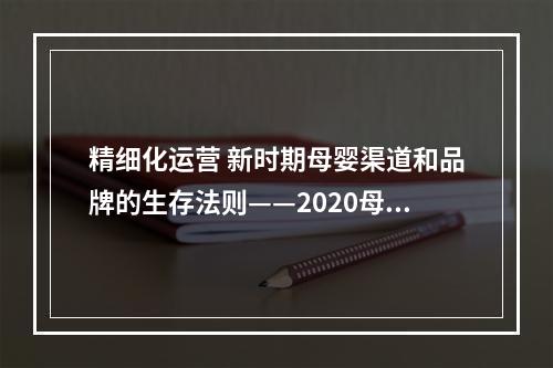 精细化运营 新时期母婴渠道和品牌的生存法则——2020母婴行业新增长路径（二）