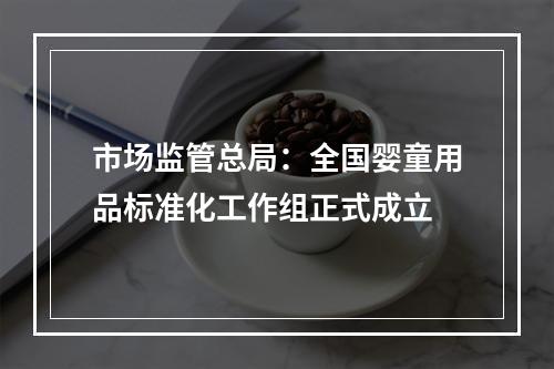 市场监管总局：全国婴童用品标准化工作组正式成立