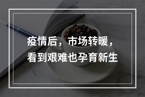 疫情后，市场转暖，看到艰难也孕育新生