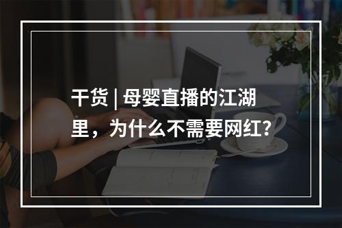 干货 | 母婴直播的江湖里，为什么不需要网红？