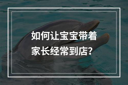如何让宝宝带着家长经常到店？