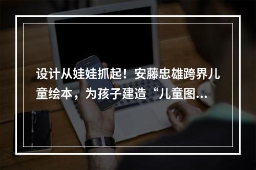 设计从娃娃抓起！安藤忠雄跨界儿童绘本，为孩子建造“儿童图书馆”