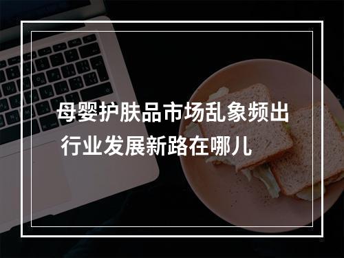 母婴护肤品市场乱象频出 行业发展新路在哪儿
