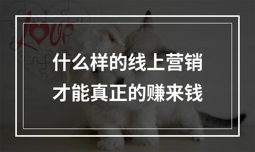 什么样的线上营销才能真正的赚来钱