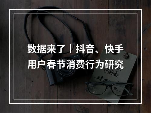 数据来了丨抖音、快手用户春节消费行为研究