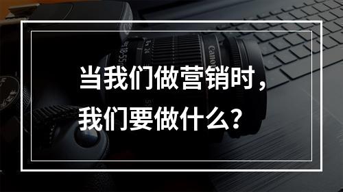 当我们做营销时，我们要做什么？
