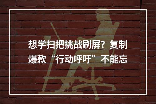 想学扫把挑战刷屏？复制爆款“行动呼吁”不能忘