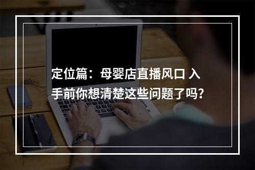 定位篇：母婴店直播风口 入手前你想清楚这些问题了吗？