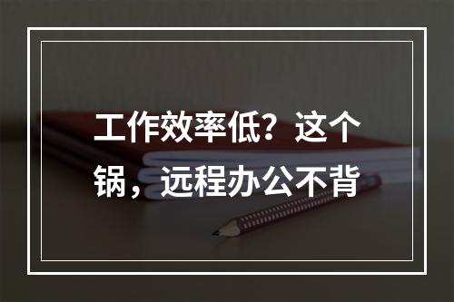 工作效率低？这个锅，远程办公不背