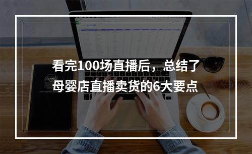 看完100场直播后，总结了母婴店直播卖货的6大要点