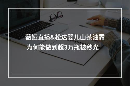 薇娅直播&松达婴儿山茶油霜 为何能做到超3万瓶被秒光