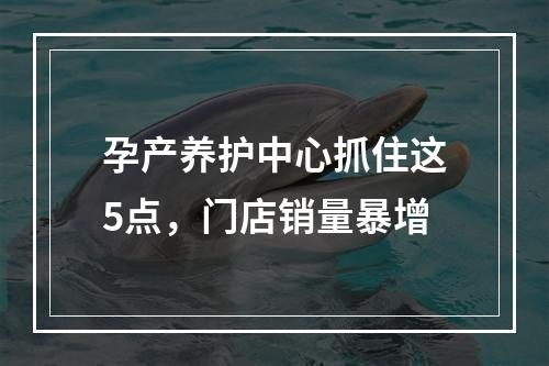 孕产养护中心抓住这5点，门店销量暴增