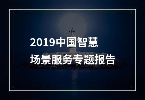 2019中国智慧场景服务专题报告