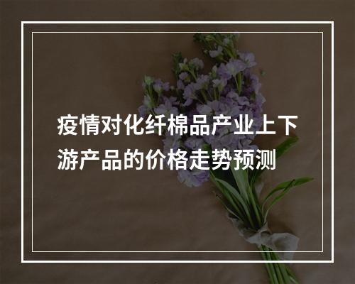 疫情对化纤棉品产业上下游产品的价格走势预测