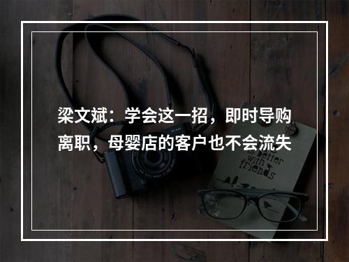 梁文斌：学会这一招，即时导购离职，母婴店的客户也不会流失