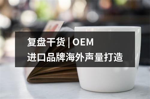 复盘干货 | OEM进口品牌海外声量打造
