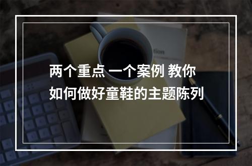 两个重点 一个案例 教你如何做好童鞋的主题陈列