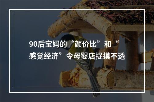 90后宝妈的“颜价比”和“感觉经济”令母婴店捉摸不透