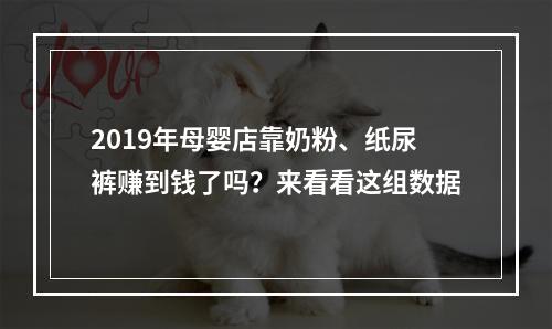 2019年母婴店靠奶粉、纸尿裤赚到钱了吗？来看看这组数据