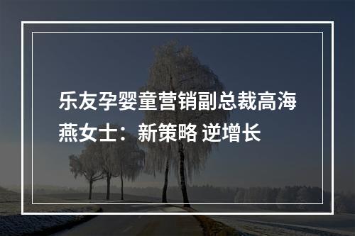 乐友孕婴童营销副总裁高海燕女士：新策略 逆增长