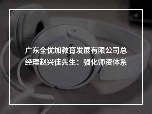 广东全优加教育发展有限公司总经理赵兴佳先生：强化师资体系