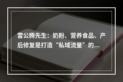 雷公腾先生：奶粉、营养食品、产后修复是打造“私域流量”的佳品类！