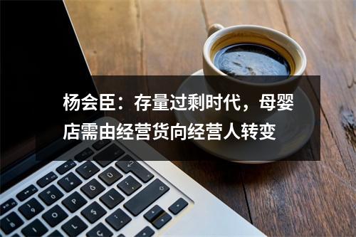 杨会臣：存量过剩时代，母婴店需由经营货向经营人转变