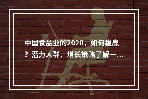 中国食品业的2020，如何稳赢？潜力人群、增长策略了解一下！