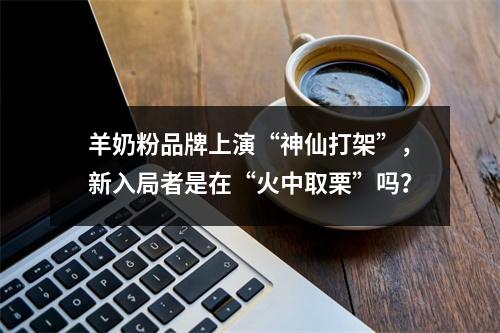 羊奶粉品牌上演“神仙打架”，新入局者是在“火中取栗”吗？