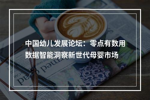 中国幼儿发展论坛：零点有数用数据智能洞察新世代母婴市场