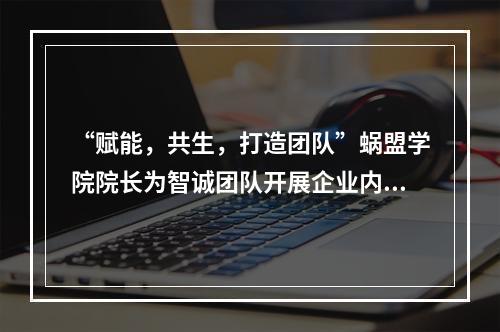 “赋能，共生，打造团队”蜗盟学院院长为智诚团队开展企业内训