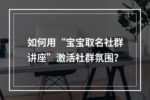 如何用“宝宝取名社群讲座”激活社群氛围？