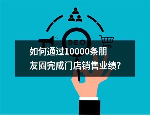 如何通过10000条朋友圈完成门店销售业绩？