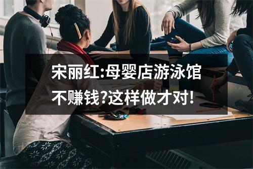 宋丽红:母婴店游泳馆不赚钱?这样做才对!