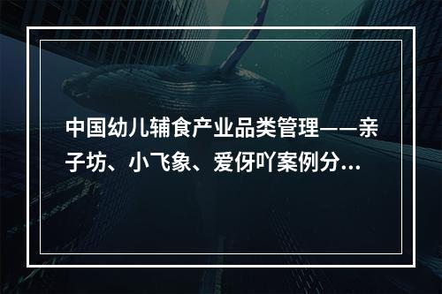 中国幼儿辅食产业品类管理——亲子坊、小飞象、爱伢吖案例分享