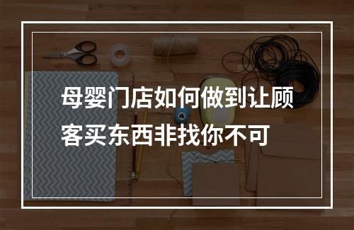 母婴门店如何做到让顾客买东西非找你不可