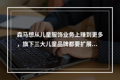 森马想从儿童服饰业务上赚到更多，旗下三大儿童品牌都要扩展新品类