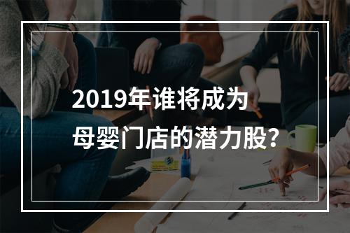 2019年谁将成为母婴门店的潜力股？