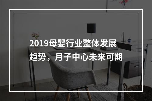 2019母婴行业整体发展趋势，月子中心未来可期