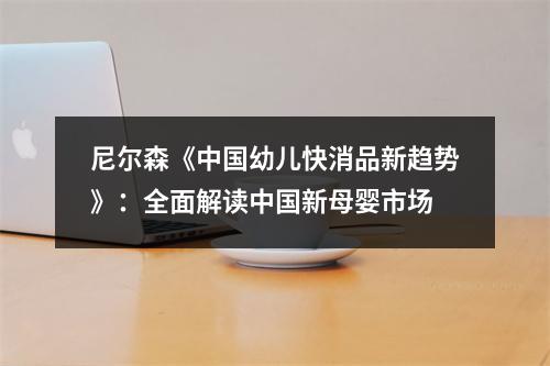 尼尔森《中国幼儿快消品新趋势》：全面解读中国新母婴市场